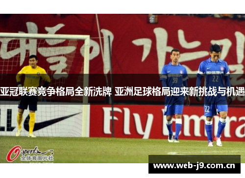 亚冠联赛竞争格局全新洗牌 亚洲足球格局迎来新挑战与机遇 亚冠联赛竞争格局全新洗牌 亚洲足球格局迎来新挑战与机遇
