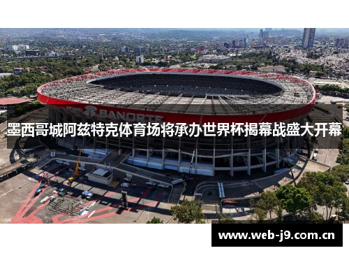 墨西哥城阿兹特克体育场将承办世界杯揭幕战盛大开幕